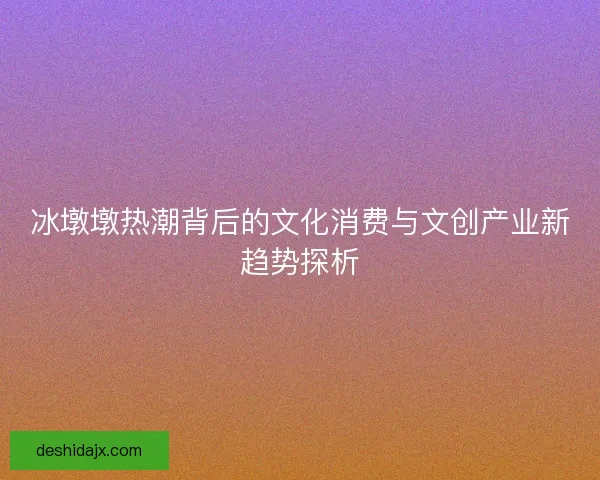 冰墩墩热潮背后的文化消费与文创产业新趋势探析