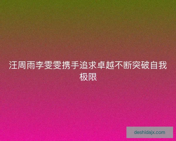 汪周雨李雯雯携手追求卓越不断突破自我极限