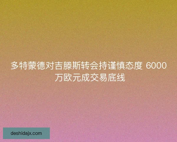 多特蒙德对吉滕斯转会持谨慎态度 6000 万欧元成交易底线