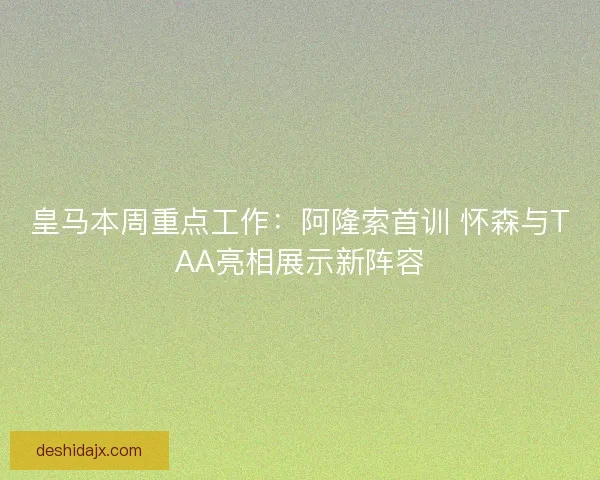 皇马本周重点工作：阿隆索首训 怀森与TAA亮相展示新阵容