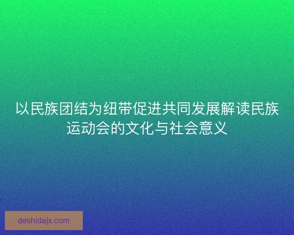 以民族团结为纽带促进共同发展解读民族运动会的文化与社会意义