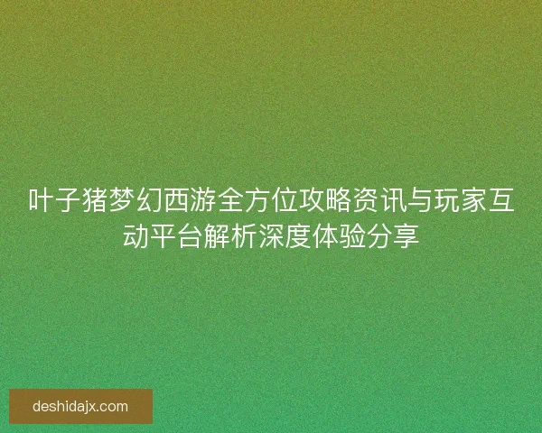 叶子猪梦幻西游全方位攻略资讯与玩家互动平台解析深度体验分享