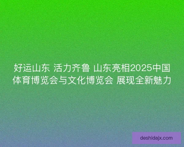 好运山东 活力齐鲁 山东亮相2025中国体育博览会与文化博览会 展现全新魅力