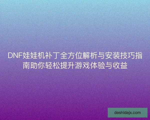 DNF娃娃机补丁全方位解析与安装技巧指南助你轻松提升游戏体验与收益