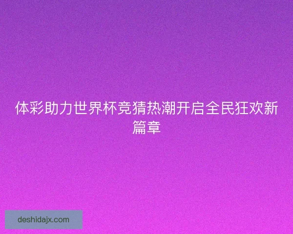 体彩助力世界杯竞猜热潮开启全民狂欢新篇章