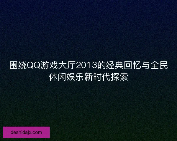 围绕QQ游戏大厅2013的经典回忆与全民休闲娱乐新时代探索