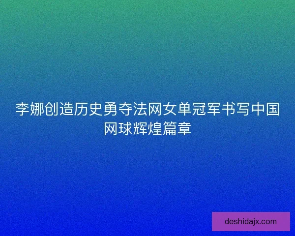 李娜创造历史勇夺法网女单冠军书写中国网球辉煌篇章