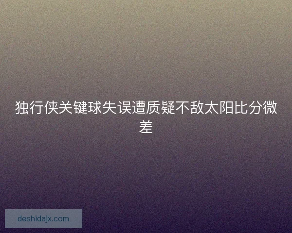 独行侠关键球失误遭质疑不敌太阳比分微差