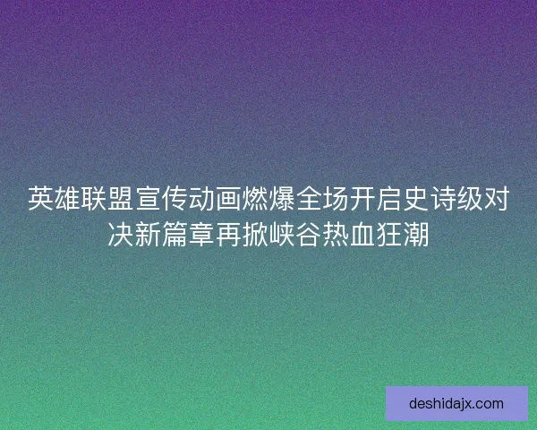英雄联盟宣传动画燃爆全场开启史诗级对决新篇章再掀峡谷热血狂潮