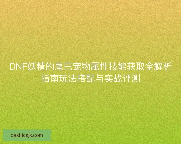 DNF妖精的尾巴宠物属性技能获取全解析指南玩法搭配与实战评测